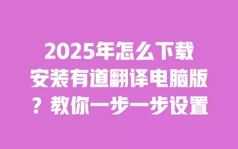 2025年怎么下载安装有道翻译电脑版?教你一步一步设置 一
