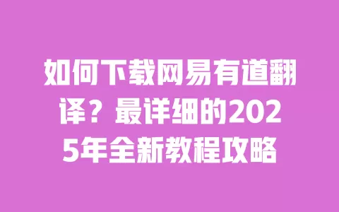 如何下载网易有道翻译?最详细的2025年全新教程攻略 一