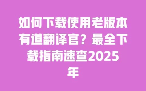 如何下载使用老版本有道翻译官?最全下载指南速查2025年 一