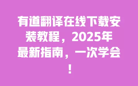 有道翻译在线下载安装教程，2025年最新指南，一次学会！ 一