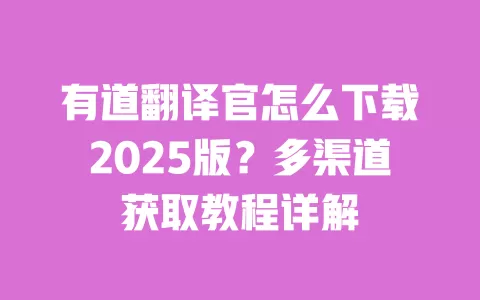 有道翻译官怎么下载2025版？多渠道获取教程详解 一