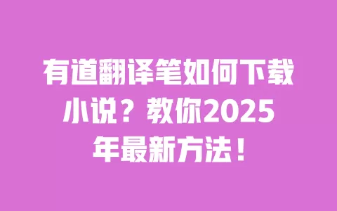 有道翻译笔如何下载小说?教你2025年最新方法! 一