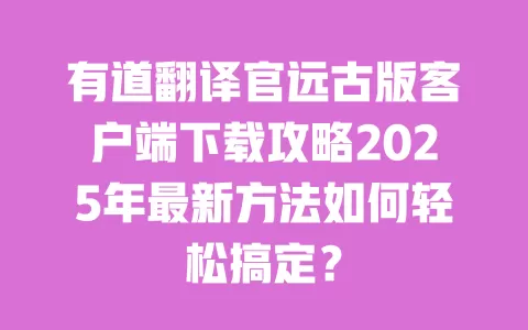 有道翻译官远古版客户端下载攻略2025年最新方法如何轻松搞定？ 一