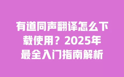 有道同声翻译怎么下载使用?2025年最全入门指南解析 一