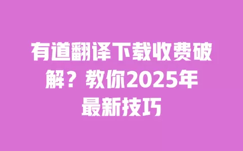 有道翻译下载收费破解?教你2025年最新技巧 一