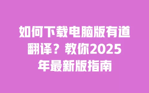如何下载电脑版有道翻译?教你2025年最新版指南 一