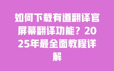 如何下载有道翻译官屏幕翻译功能?2025年最全面教程详解 一