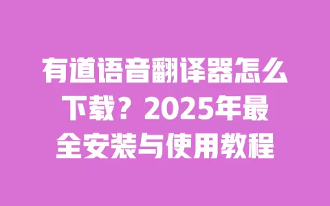 有道语音翻译器怎么下载?2025年最全安装与使用教程 一