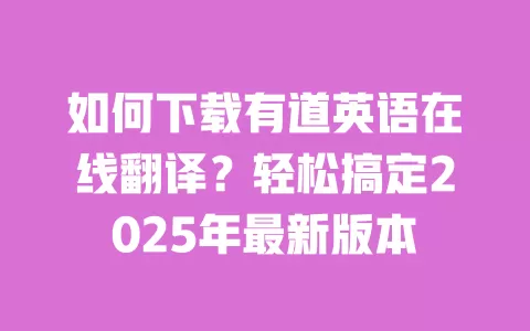 如何下载有道英语在线翻译?轻松搞定2025年最新版本 一