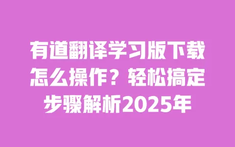 有道翻译学习版下载怎么操作?轻松搞定步骤解析2025年 一