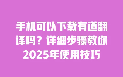 手机可以下载有道翻译吗?详细步骤教你2025年使用技巧 一