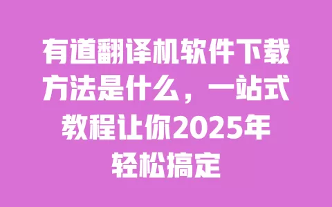 有道翻译机软件下载方法是什么,一站式教程让你2025年轻松搞定 一