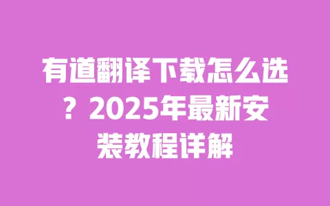 有道翻译下载怎么选？2025年最新安装教程详解 一