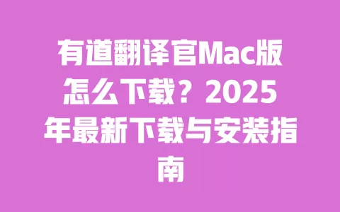 有道翻译官Mac版怎么下载？2025年最新下载与安装指南 一