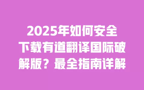 2025年如何安全下载有道翻译国际破解版？最全指南详解 一