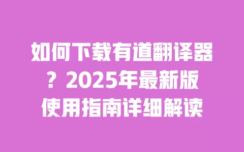 如何下载有道翻译器?2025年最新版使用指南详细解读 一