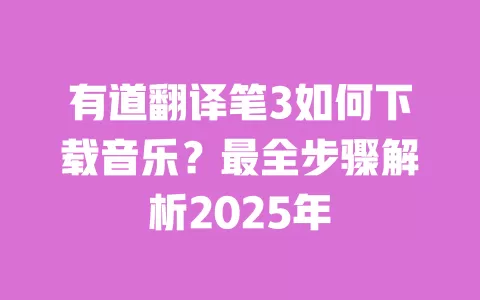 有道翻译笔3如何下载音乐?最全步骤解析2025年 一