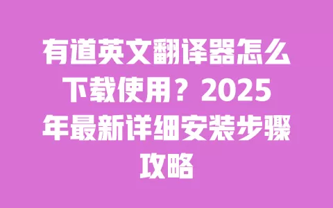 有道英文翻译器怎么下载使用?2025年最新详细安装步骤攻略 一