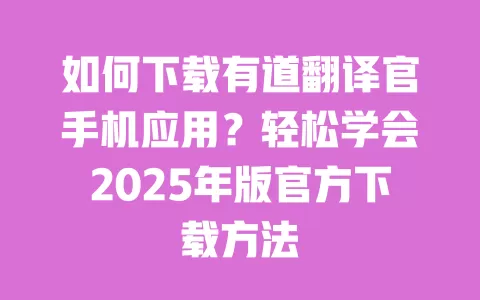 如何下载有道翻译官手机应用?轻松学会2025年版官方下载方法 一