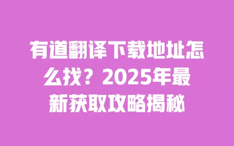 有道翻译下载地址怎么找?2025年最新获取攻略揭秘 一
