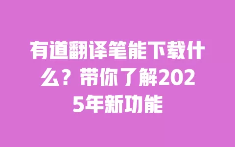 有道翻译笔能下载什么?带你了解2025年新功能 一