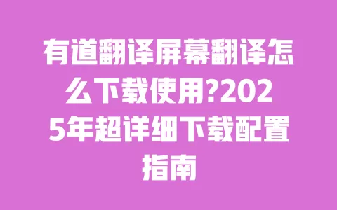 有道翻译屏幕翻译怎么下载使用?2025年超详细下载配置指南 一