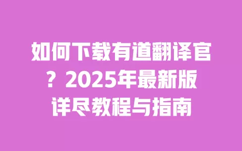 如何下载有道翻译官?2025年最新版详尽教程与指南 一