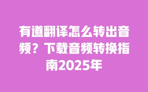 有道翻译怎么转出音频？下载音频转换指南2025年 一