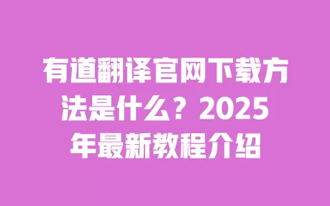 有道翻译官网下载方法是什么?2025年最新教程介绍 一