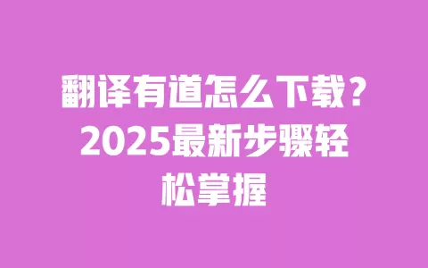 翻译有道怎么下载?2025最新步骤轻松掌握 一