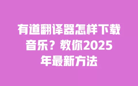 有道翻译器怎样下载音乐?教你2025年最新方法 一