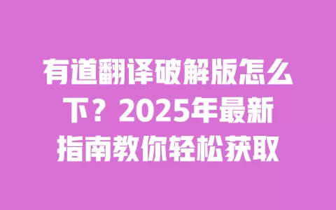 有道翻译破解版怎么下？2025年最新指南教你轻松获取 一