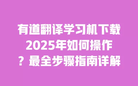 有道翻译学习机下载2025年如何操作?最全步骤指南详解 一