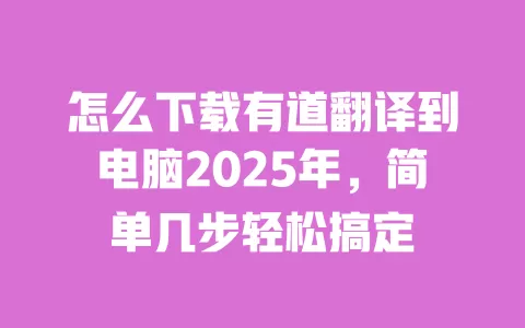 怎么下载有道翻译到电脑2025年,简单几步轻松搞定 一