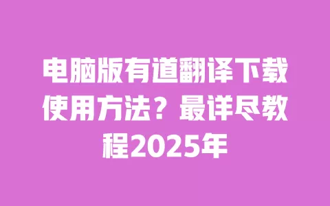 电脑版有道翻译下载使用方法?最详尽教程2025年 一