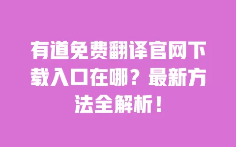有道免费翻译官网下载入口在哪？最新方法全解析！ 一