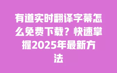 有道实时翻译字幕怎么免费下载?快速掌握2025年最新方法 一
