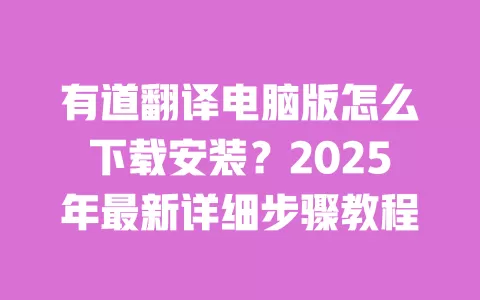 有道翻译电脑版怎么下载安装？2025年最新详细步骤教程 一