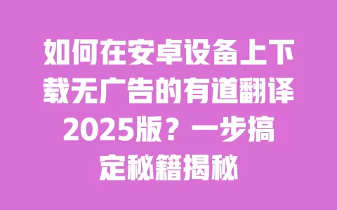 如何在安卓设备上下载无广告的有道翻译2025版？一步搞定秘籍揭秘 一