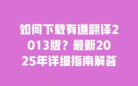 如何下载有道翻译2013版？最新2025年详细指南解答 一