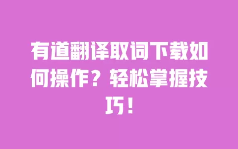 有道翻译取词下载如何操作?轻松掌握技巧! 一