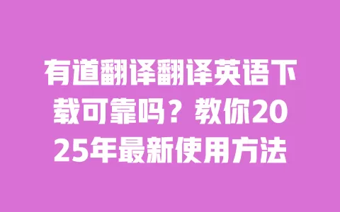 有道翻译翻译英语下载可靠吗?教你2025年最新使用方法 一