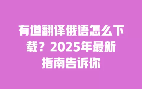 有道翻译俄语怎么下载?2025年最新指南告诉你 一