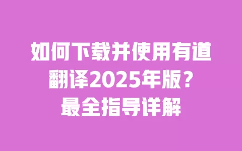 如何下载并使用有道翻译2025年版?最全指导详解 一