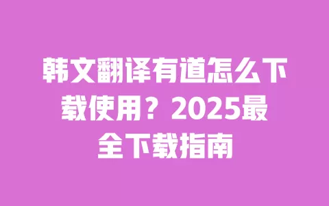 韩文翻译有道怎么下载使用?2025最全下载指南 一
