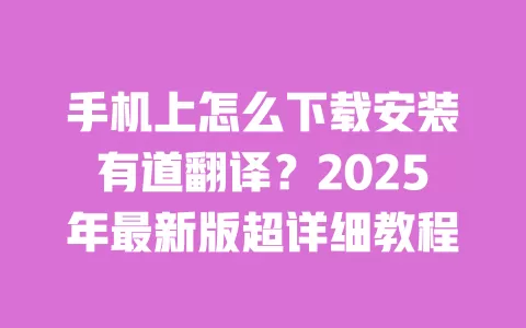 手机上怎么下载安装有道翻译？2025年最新版超详细教程 一