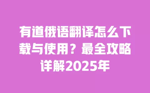 有道俄语翻译怎么下载与使用？最全攻略详解2025年 一