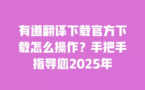 有道翻译下载官方下载怎么操作?手把手指导您2025年 一