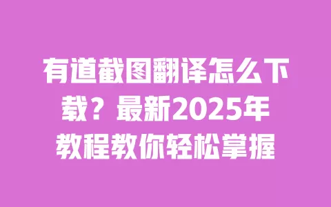 有道截图翻译怎么下载？最新2025年教程教你轻松掌握 一