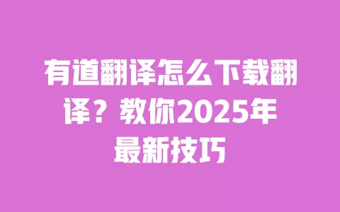 有道翻译怎么下载翻译?教你2025年最新技巧 一